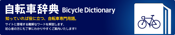 自転車辞典　知っていれば役に立つ、自転車専門用語。　サイトに登場する難解なワードを解説します。初心者の方にも丁寧にわかりやすくご案内いたします!!